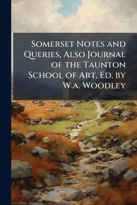 Somerset Notes and Queries, Also Journal of the Taunton School of Art, Ed. by W.a. Woodley