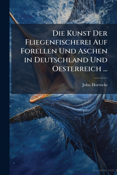 Die Kunst Der Fliegenfischerei Auf Forellen Und Aschen in Deutschland Und Oesterreich ...