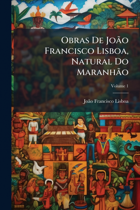 Obras De João Francisco Lisboa, Natural Do Maranhão; Volume 1