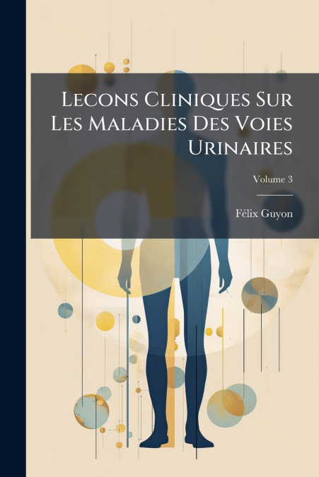 Lecons Cliniques Sur Les Maladies Des Voies Urinaires; Volume 3