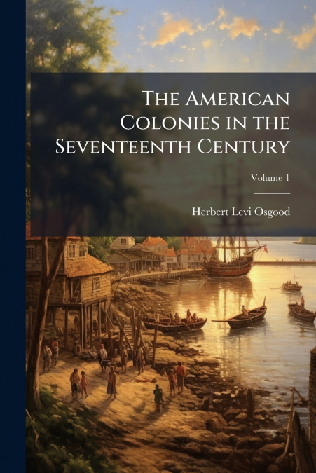 The American Colonies in the Seventeenth Century; Volume 1