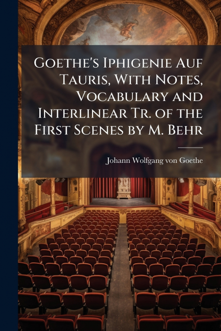 Goethe’s Iphigenie Auf Tauris, With Notes, Vocabulary and Interlinear Tr. of the First Scenes by M. Behr