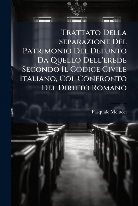 Trattato Della Separazione Del Patrimonio Del Defunto Da Quello Dell’erede Secondo Il Codice Civile Italiano, Col Confronto Del Diritto Romano