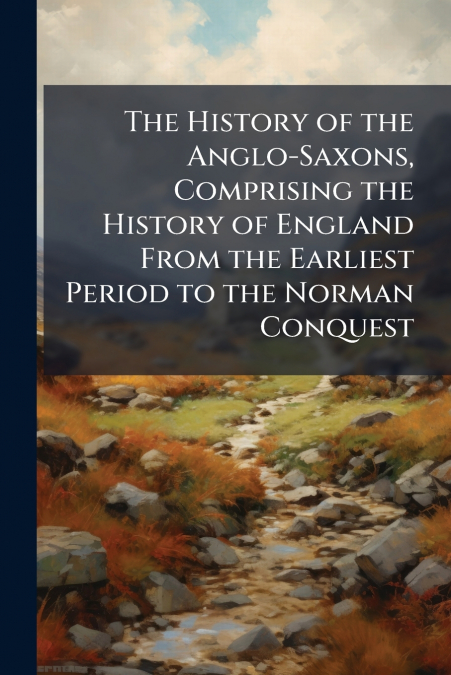 The History of the Anglo-Saxons, Comprising the History of England From the Earliest Period to the Norman Conquest