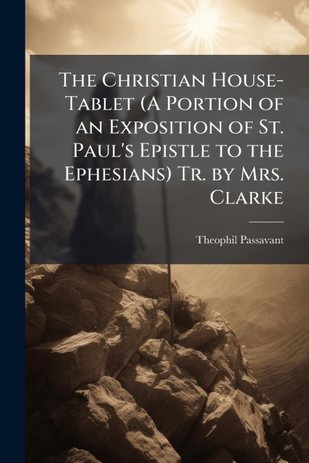 The Christian House-Tablet (A Portion of an Exposition of St. Paul’s Epistle to the Ephesians) Tr. by Mrs. Clarke
