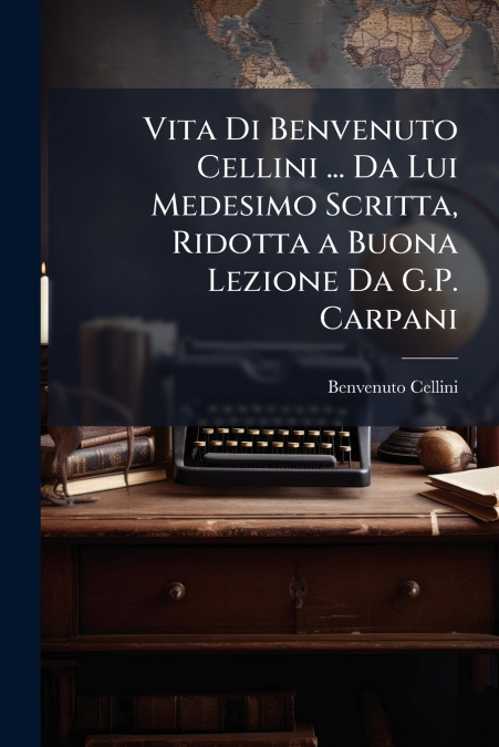 Vita Di Benvenuto Cellini ... Da Lui Medesimo Scritta, Ridotta a Buona Lezione Da G.P. Carpani