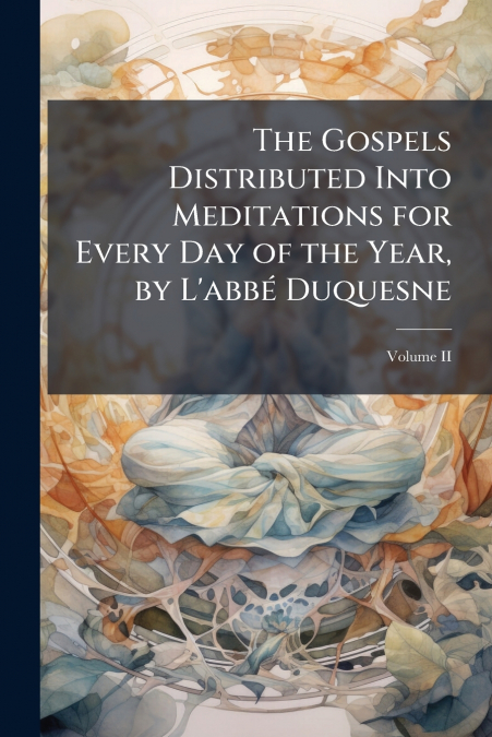 The Gospels Distributed Into Meditations for Every Day of the Year, by L’abbé Duquesne; Volume II
