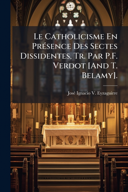Le Catholicisme En Présence Des Sectes Dissidentes, Tr. Par P.F. Verdot [And T. Belamy].