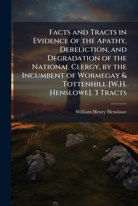 Facts and Tracts in Evidence of the Apathy, Dereliction, and Degradation of the National Clergy, by the Incumbent of Wormegay & Tottenhill [W.H. Henslowe]. 3 Tracts
