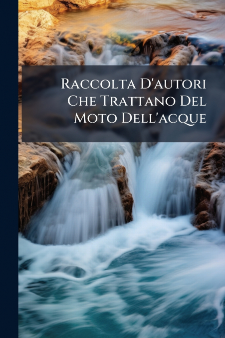 Raccolta D’autori Che Trattano Del Moto Dell’acque