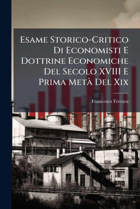 Esame Storico-Critico Di Economisti E Dottrine Economiche Del Secolo XVIII E Prima Metà Del Xix