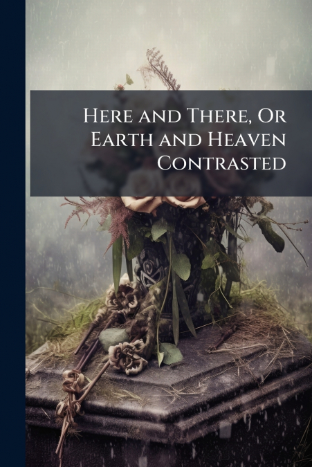 Here and There, Or Earth and Heaven Contrasted