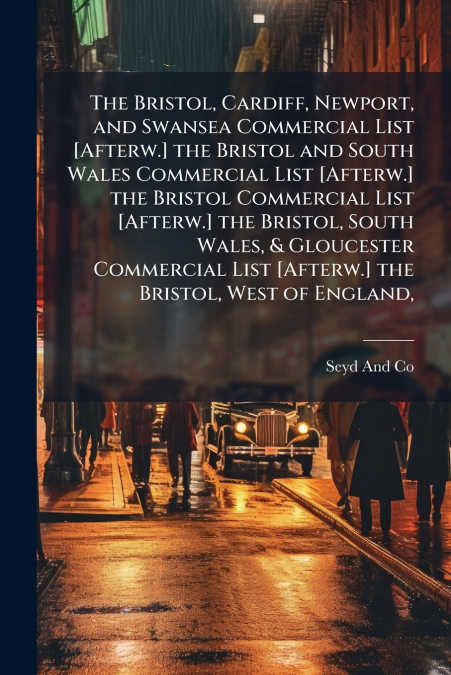 The Bristol, Cardiff, Newport, and Swansea Commercial List [Afterw.] the Bristol and South Wales Commercial List [Afterw.] the Bristol Commercial List [Afterw.] the Bristol, South Wales, & Gloucester 