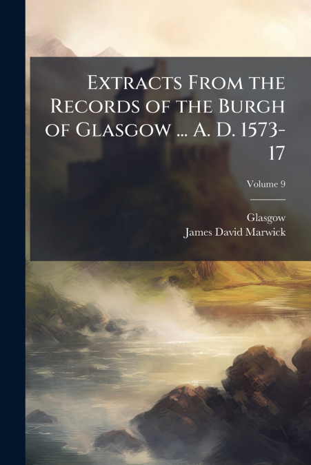 Extracts From the Records of the Burgh of Glasgow ... A. D. 1573-17; Volume 9