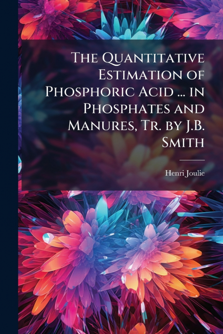 The Quantitative Estimation of Phosphoric Acid ... in Phosphates and Manures, Tr. by J.B. Smith