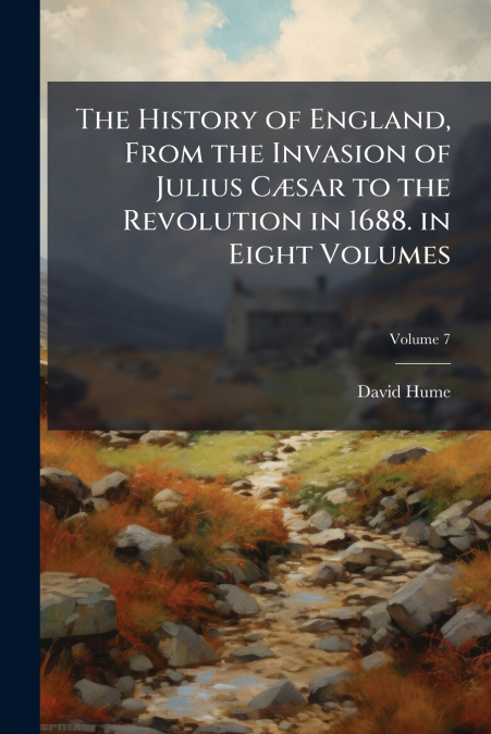 The History of England, From the Invasion of Julius Cæsar to the Revolution in 1688. in Eight Volumes; Volume 7