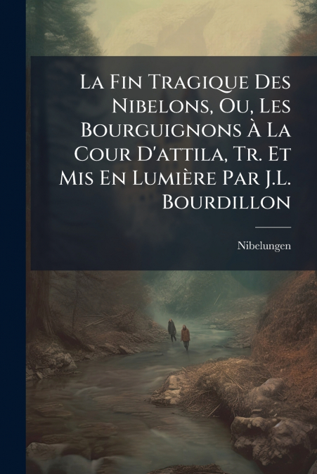 La Fin Tragique Des Nibelons, Ou, Les Bourguignons À La Cour D’attila, Tr. Et Mis En Lumière Par J.L. Bourdillon