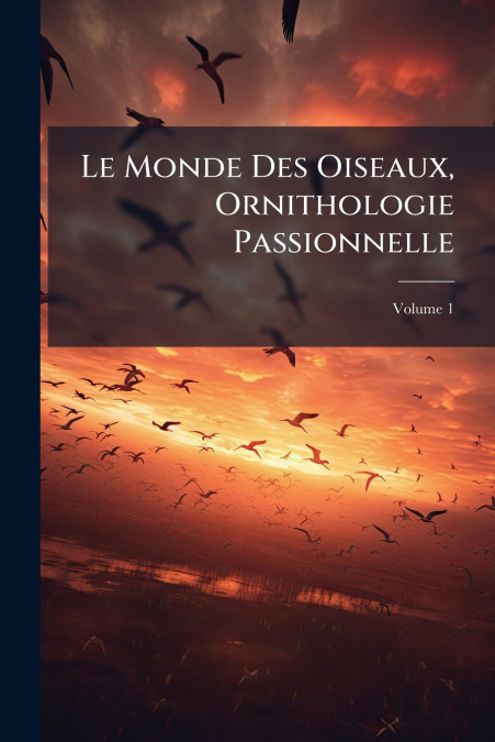 Le Monde Des Oiseaux, Ornithologie Passionnelle; Volume 1