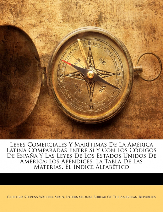 Leyes Comerciales Y Marítimas De La América Latina Comparadas Entre Sí Y Con Los Códigos De España Y Las Leyes De Los Estados Unidos De América