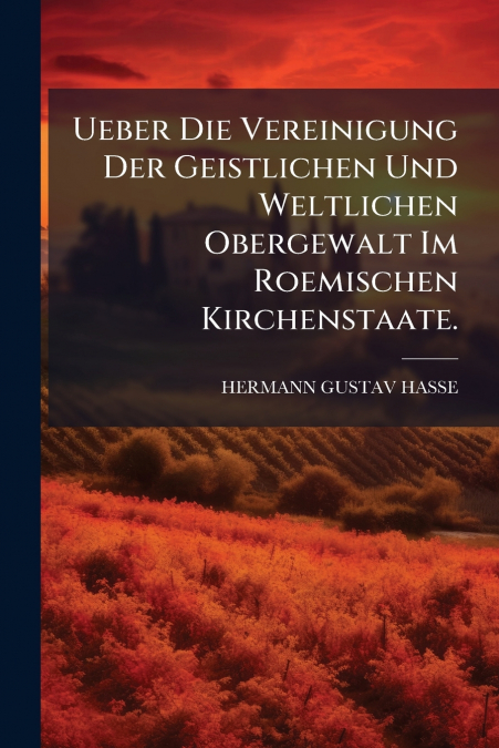 Ueber Die Vereinigung Der Geistlichen Und Weltlichen Obergewalt Im Roemischen Kirchenstaate.