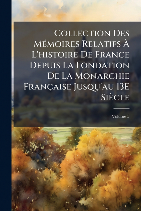 Collection Des Mémoires Relatifs À L’histoire De France Depuis La Fondation De La Monarchie Française Jusqu’au 13E Siècle; Volume 5