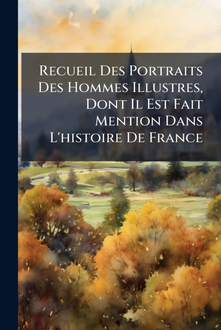 Recueil Des Portraits Des Hommes Illustres, Dont Il Est Fait Mention Dans L’histoire De France