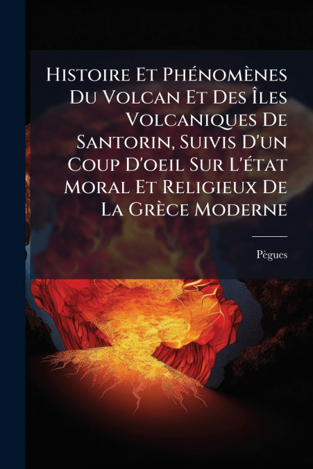 Histoire Et Phénomènes Du Volcan Et Des Îles Volcaniques De Santorin, Suivis D’un Coup D’oeil Sur L’état Moral Et Religieux De La Grèce Moderne