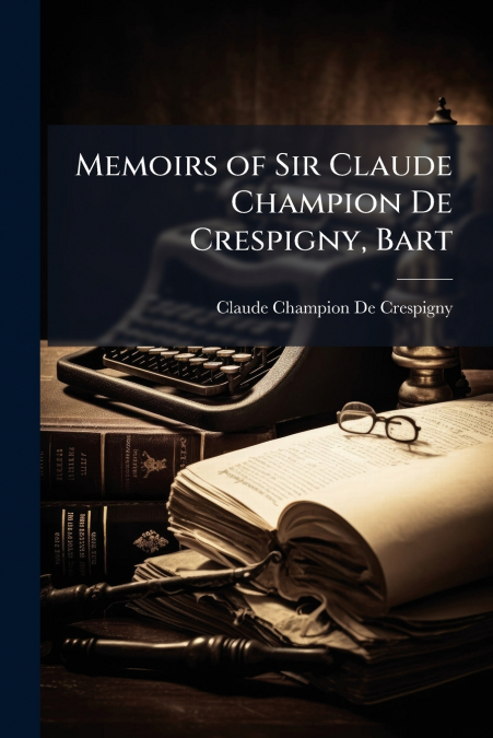 Memoirs of Sir Claude Champion De Crespigny, Bart