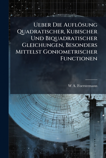 Ueber Die Auflösung Quadratischer, Kubischer Und Biquadratischer Gleichungen, Besonders Mittelst Goniometrischer Functionen