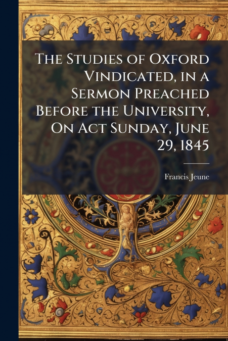 The Studies of Oxford Vindicated, in a Sermon Preached Before the University, On Act Sunday, June 29, 1845
