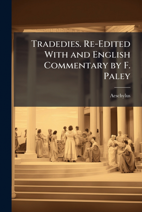 Tradedies. Re-Edited With and English Commentary by F. Paley