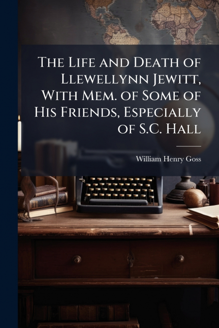 The Life and Death of Llewellynn Jewitt, With Mem. of Some of His Friends, Especially of S.C. Hall