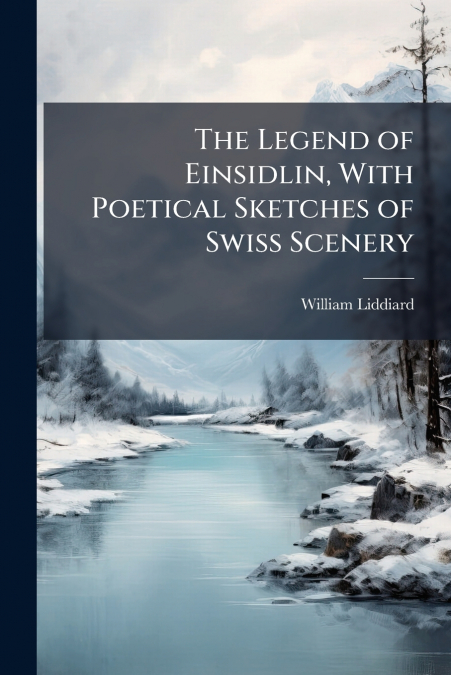 The Legend of Einsidlin, With Poetical Sketches of Swiss Scenery