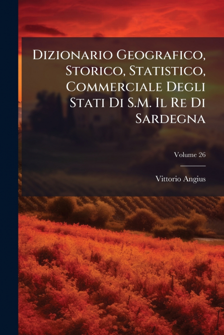 Dizionario Geografico, Storico, Statistico, Commerciale Degli Stati Di S.M. Il Re Di Sardegna; Volume 26