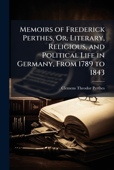 Memoirs of Frederick Perthes, Or, Literary, Religious, and Political Life in Germany, From 1789 to 1843