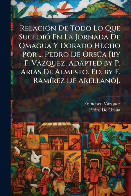Relación De Todo Lo Que Sucedió En La Jornada De Omagua Y Dorado Hecho Por ... Pedro De Orsúa [By F. Vázquez, Adapted by P. Arias De Almesto. Ed. by F. Ramírez De Arellano].