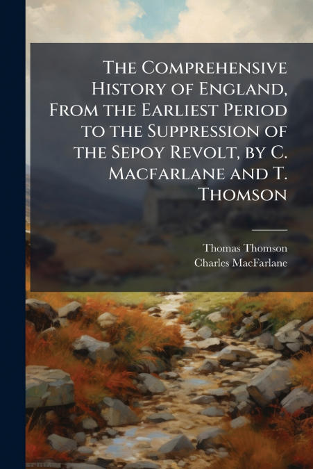 The Comprehensive History of England, From the Earliest Period to the Suppression of the Sepoy Revolt, by C. Macfarlane and T. Thomson