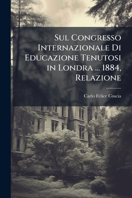 Sul Congresso Internazionale Di Educazione Tenutosi in Londra ... 1884, Relazione