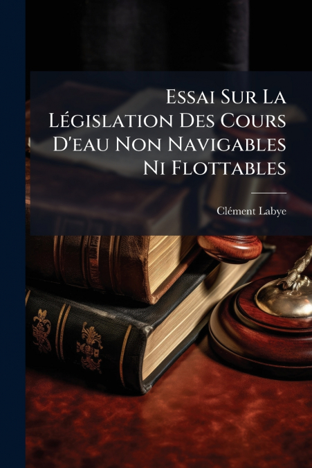 Essai Sur La Législation Des Cours D’eau Non Navigables Ni Flottables
