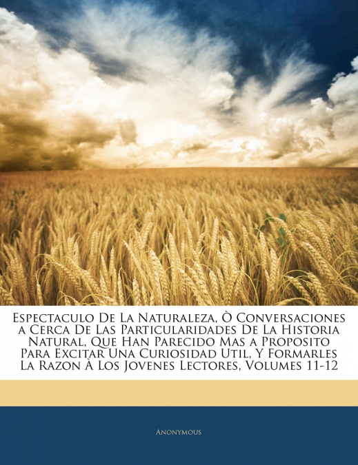 Espectaculo De La Naturaleza, Ò Conversaciones a Cerca De Las Particularidades De La Historia Natural, Que Han Parecido Mas a Proposito Para Excitar Una Curiosidad Util, Y Formarles La Razon À Los Jov