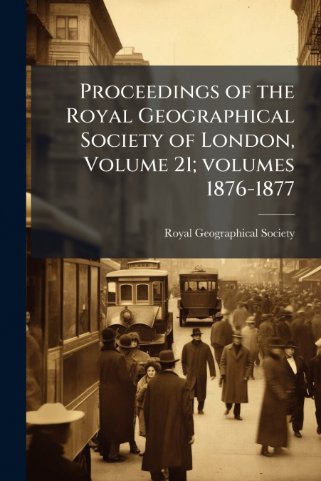Proceedings of the Royal Geographical Society of London, Volume 21; volumes 1876-1877