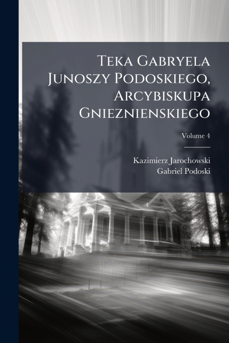 Teka Gabryela Junoszy Podoskiego, Arcybiskupa Gnieznienskiego; Volume 4