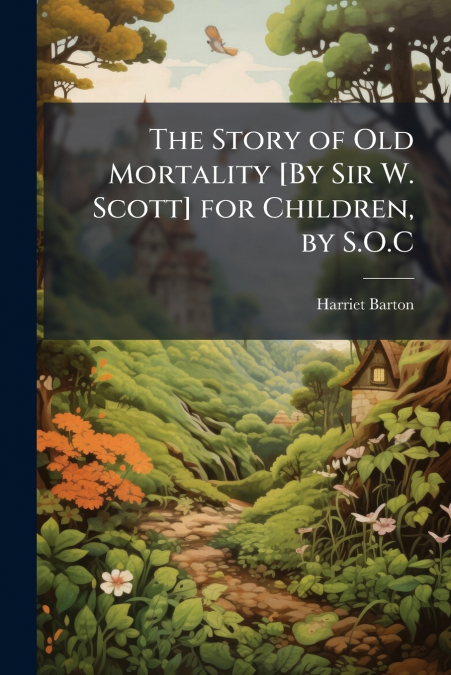 The Story of Old Mortality [By Sir W. Scott] for Children, by S.O.C