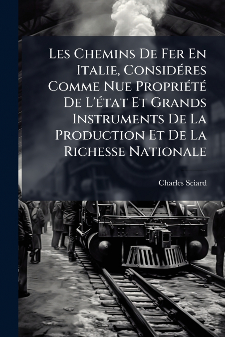 Les Chemins De Fer En Italie, Considéres Comme Nue Propriété De L’état Et Grands Instruments De La Production Et De La Richesse Nationale