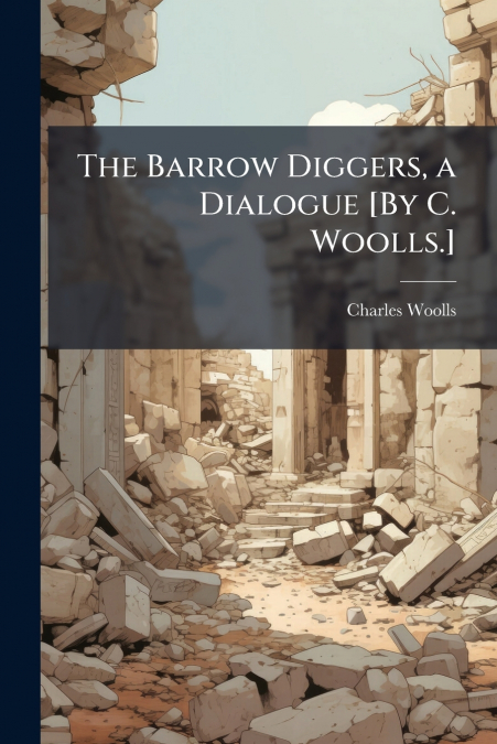 The Barrow Diggers, a Dialogue [By C. Woolls.]
