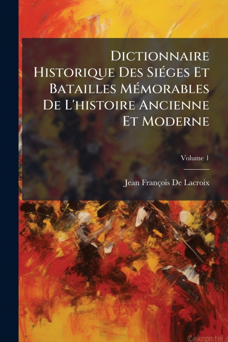 Dictionnaire Historique Des Siéges Et Batailles Mémorables De L’histoire Ancienne Et Moderne