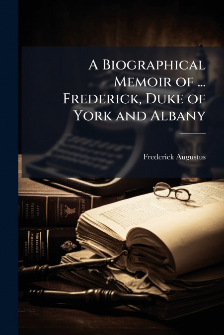 A Biographical Memoir of ... Frederick, Duke of York and Albany