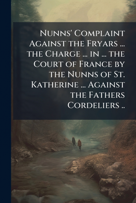 Nunns’ Complaint Against the Fryars ... the Charge ... in ... the Court of France by the Nunns of St. Katherine ... Against the Fathers Cordeliers ..