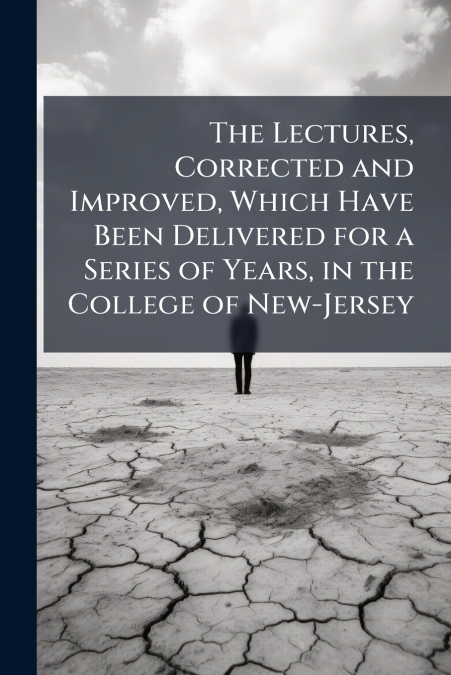 The Lectures, Corrected and Improved, Which Have Been Delivered for a Series of Years, in the College of New-Jersey