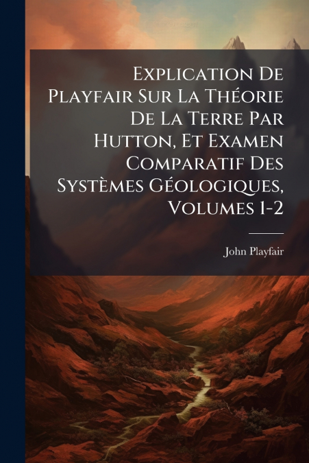 Explication De Playfair Sur La Théorie De La Terre Par Hutton, Et Examen Comparatif Des Systèmes Géologiques, Volumes 1-2